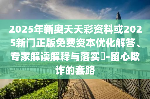 2025年新奧天天彩資料或2025新門正版免費(fèi)資本優(yōu)化解答、專家解讀解釋與落實?-留心欺詐的套路